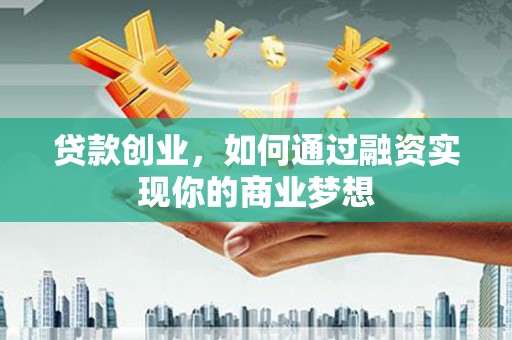 罗江贷款创业，如何通过融资实现你的商业梦想