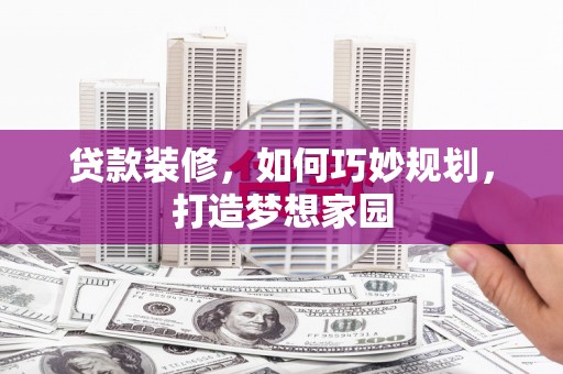 罗江贷款装修，如何巧妙规划，打造梦想家园