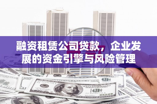 罗江融资租赁公司贷款，企业发展的资金引擎与风险管理