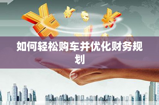 罗江如何轻松购车并优化财务规划