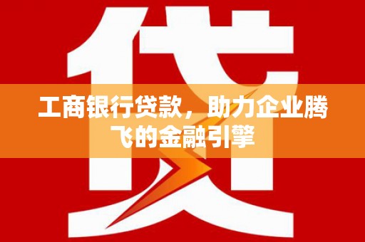 罗江工商银行贷款，助力企业腾飞的金融引擎