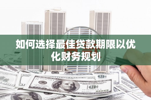 罗江如何选择最佳贷款期限以优化财务规划