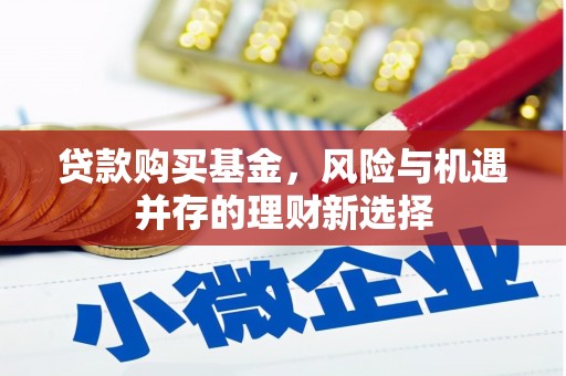 罗江贷款购买基金，风险与机遇并存的理财新选择