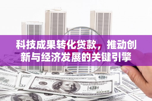 罗江科技成果转化贷款，推动创新与经济发展的关键引擎