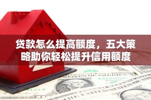 罗江贷款怎么提高额度，五大策略助你轻松提升信用额度
