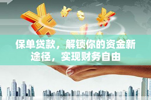 罗江保单贷款，解锁你的资金新途径，实现财务自由