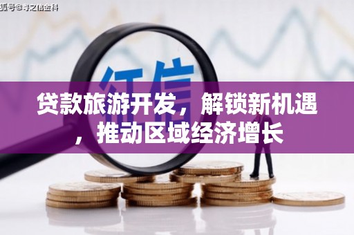 罗江贷款旅游开发，解锁新机遇，推动区域经济增长