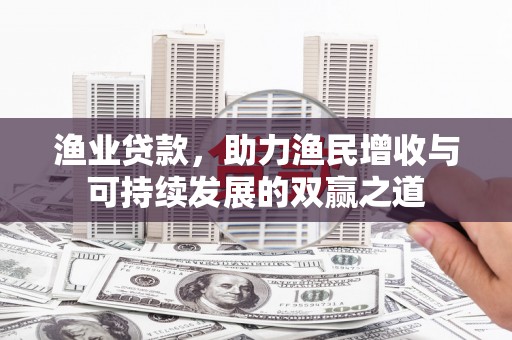罗江渔业贷款，助力渔民增收与可持续发展的双赢之道