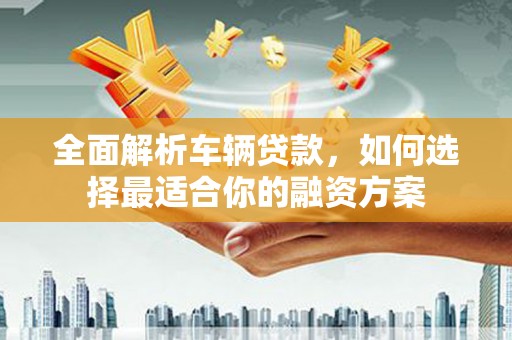 罗江全面解析车辆贷款，如何选择最适合你的融资方案