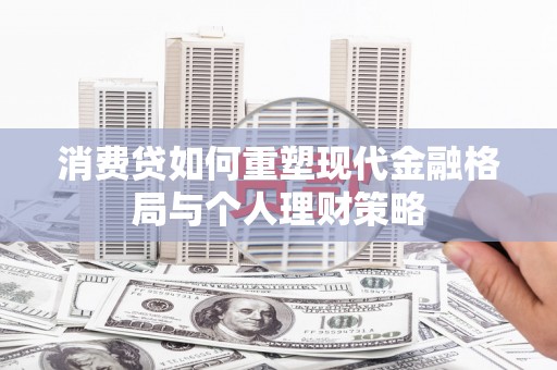 罗江消费贷如何重塑现代金融格局与个人理财策略