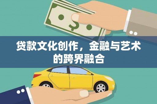 罗江贷款文化创作，金融与艺术的跨界融合