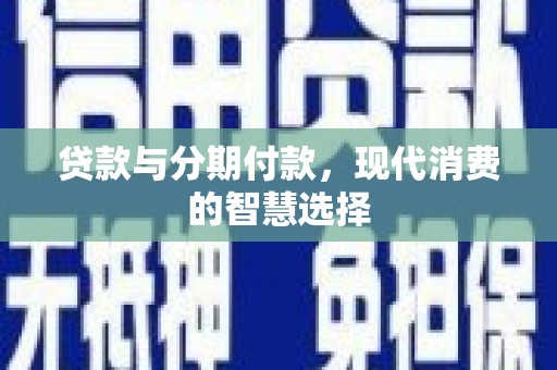 罗江贷款与分期付款，现代消费的智慧选择