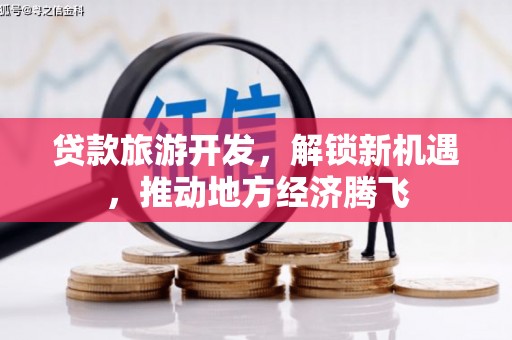 罗江贷款旅游开发，解锁新机遇，推动地方经济腾飞