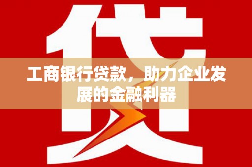 罗江工商银行贷款，助力企业发展的金融利器