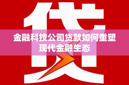 罗江金融科技公司贷款如何重塑现代金融生态