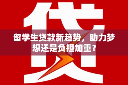 罗江留学生贷款新趋势，助力梦想还是负担加重？