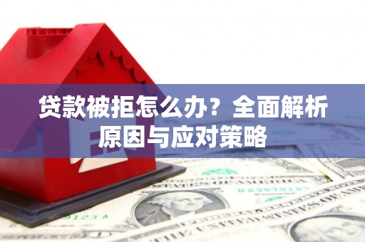 罗江贷款被拒怎么办？全面解析原因与应对策略