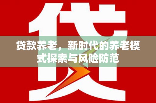罗江贷款养老，新时代的养老模式探索与风险防范